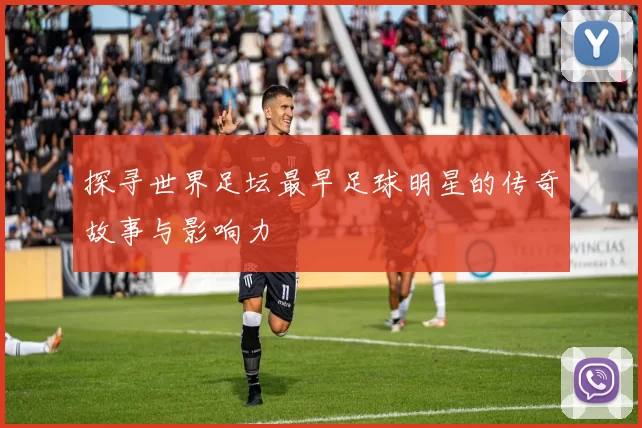 探寻世界足坛最早足球明星的传奇故事与影响力