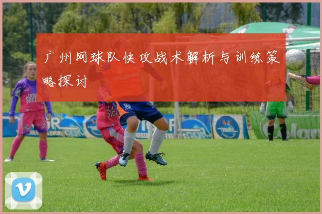 广州网球队快攻战术解析与训练策略探讨
