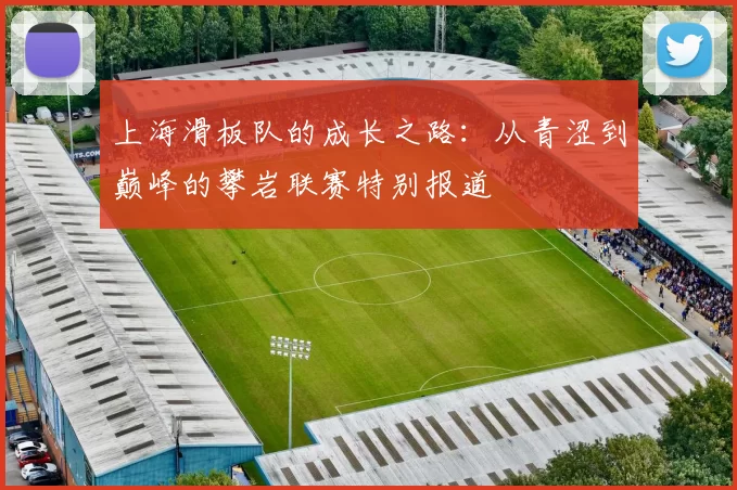 上海滑板队的成长之路：从青涩到巅峰的攀岩联赛特别报道