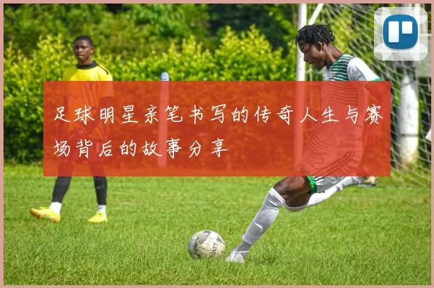 足球明星亲笔书写的传奇人生与赛场背后的故事分享