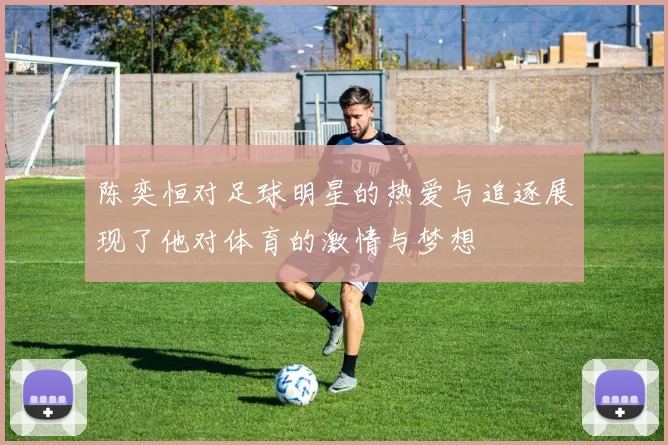 陈奕恒对足球明星的热爱与追逐展现了他对体育的激情与梦想