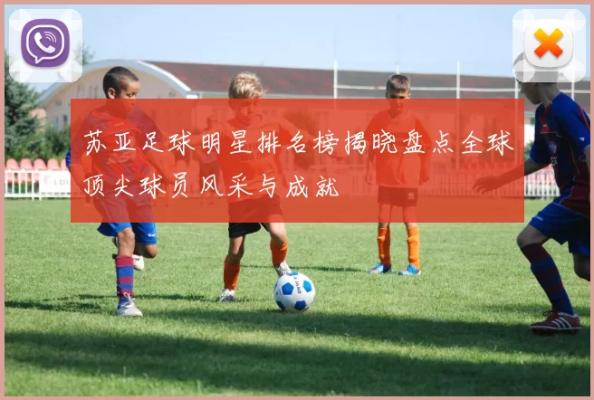 苏亚足球明星排名榜揭晓盘点全球顶尖球员风采与成就