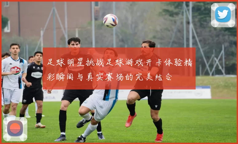 足球明星挑战足球游戏开卡体验精彩瞬间与真实赛场的完美结合