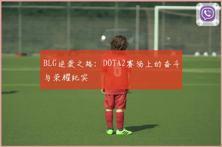 BLG逆袭之路：DOTA2赛场上的奋斗与荣耀纪实