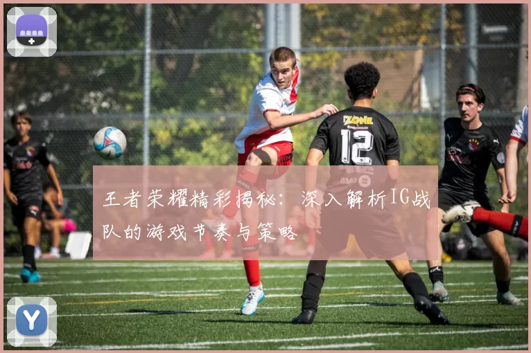 王者荣耀精彩揭秘：深入解析IG战队的游戏节奏与策略